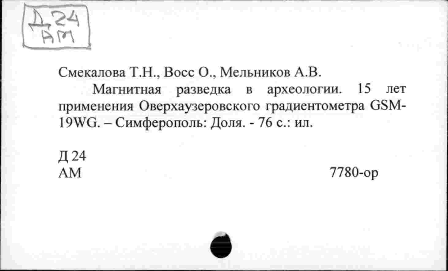 ﻿Смекалова Т.Н., Восс О., Мельников А.В.
Магнитная разведка в археологии. 15 лет применения Оверхаузеровского градиентометра GSM-19WG. - Симферополь: Доля. - 76 с.: ил.
Д24
AM	7780-ор